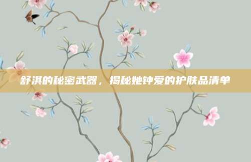 舒淇的秘密武器，揭秘她钟爱的护肤品清单