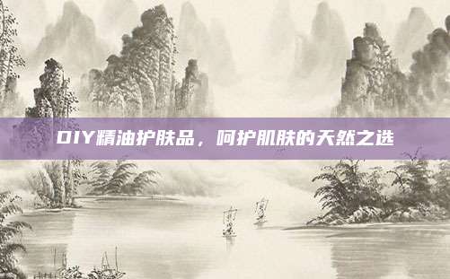 DIY精油护肤品，呵护肌肤的天然之选