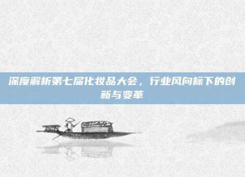 深度解析第七届化妆品大会，行业风向标下的创新与变革