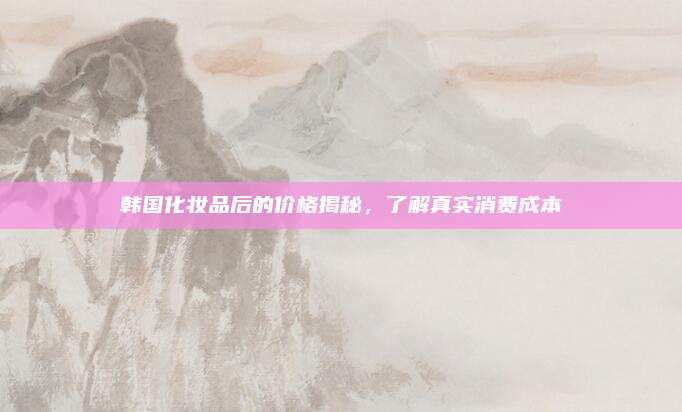 韩国化妆品后的价格揭秘,了解真实消费成本