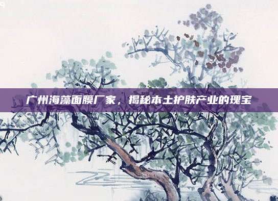 广州海藻面膜厂家,揭秘本土护肤产业的瑰宝