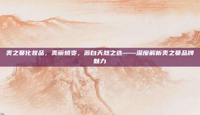 美之蔓化妆品,美丽蜕变,源自天然之选——深度解析美之蔓品牌魅力