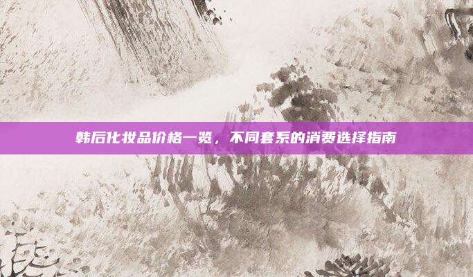 韩后化妆品价格一览，不同套系的消费选择指南