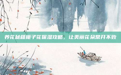 养花秘籍栀子花保湿攻略，让美丽花朵常开不败