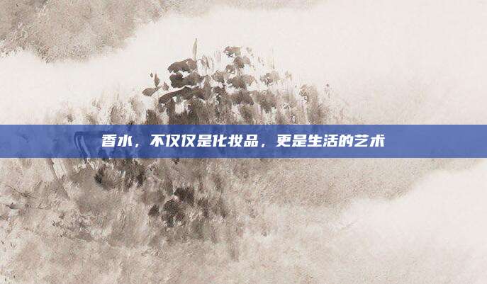 香水,不仅仅是化妆品,更是生活的艺术