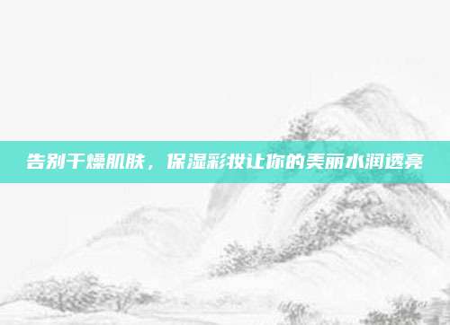 告别干燥肌肤，保湿彩妆让你的美丽水润透亮