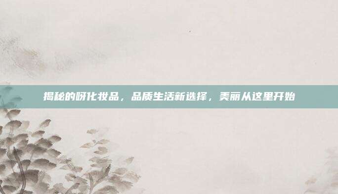 揭秘的呀化妆品，品质生活新选择，美丽从这里开始