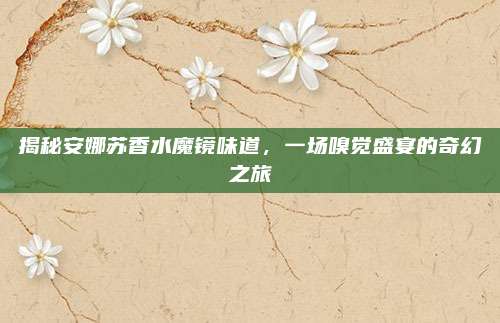 揭秘安娜苏香水魔镜味道，一场嗅觉盛宴的奇幻之旅