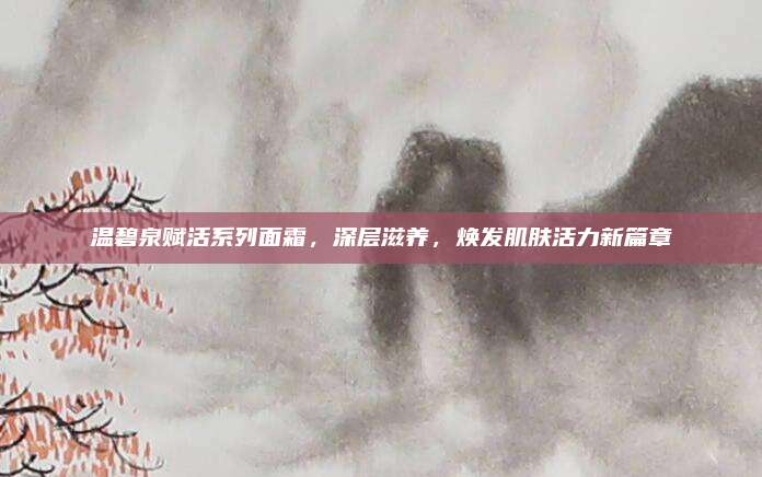 温碧泉赋活系列面霜，深层滋养，焕发肌肤活力新篇章