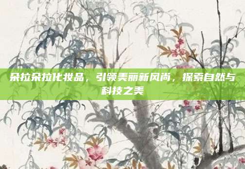 朵拉朵拉化妆品，引领美丽新风尚，探索自然与科技之美