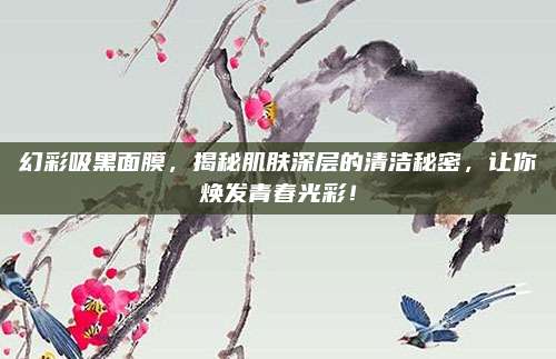 幻彩吸黑面膜,揭秘肌肤深层的清洁秘密,让你焕发青春光彩!