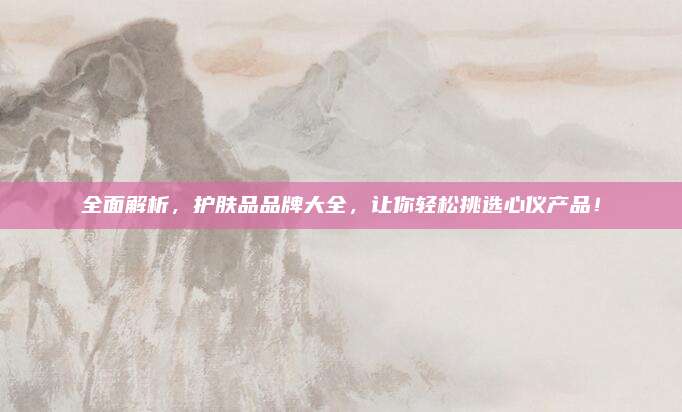 全面解析，护肤品品牌大全，让你轻松挑选心仪产品！
