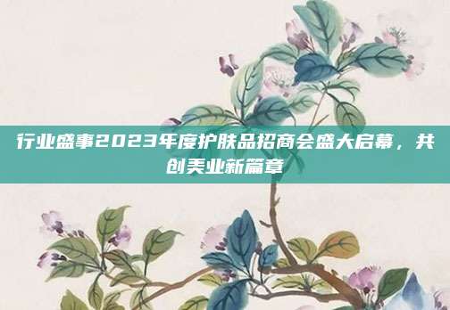 行业盛事2023年度护肤品招商会盛大启幕,共创美业新篇章