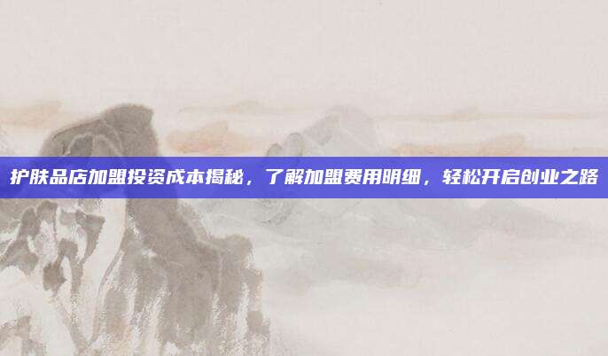 护肤品店加盟投资成本揭秘，了解加盟费用明细，轻松开启创业之路