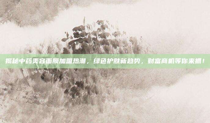 揭秘中药美容面膜加盟热潮,绿色护肤新趋势,财富商机等你来抓!