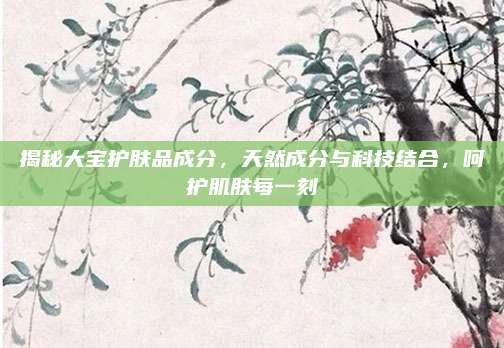 揭秘大宝护肤品成分,天然成分与科技结合,呵护肌肤每一刻