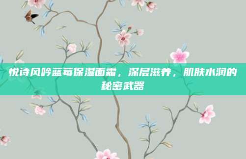 悦诗风吟蓝莓保湿面霜，深层滋养，肌肤水润的秘密武器