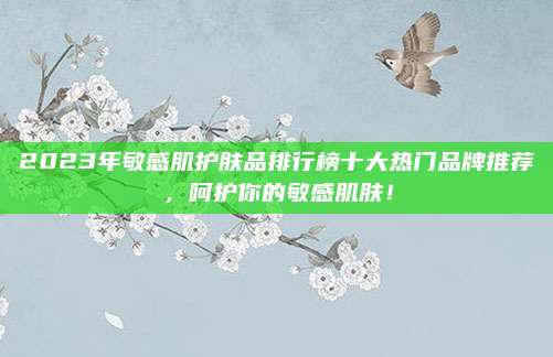 2023年敏感肌护肤品排行榜十大热门品牌推荐，呵护你的敏感肌肤！