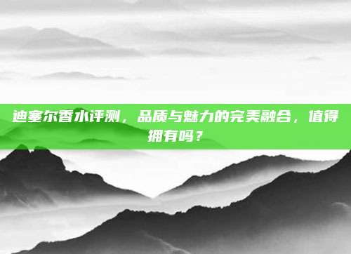 迪塞尔香水评测，品质与魅力的完美融合，值得拥有吗？
