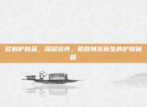 欧树护肤品，深层滋养，肌肤焕发新生的护肤秘籍