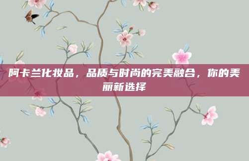 阿卡兰化妆品,品质与时尚的完美融合,你的美丽新选择