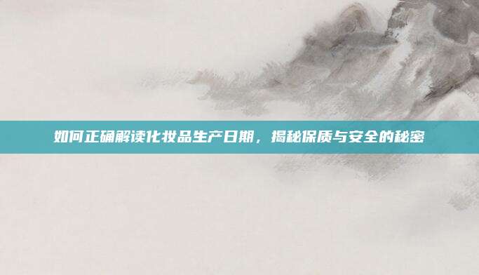 如何正确解读化妆品生产日期,揭秘保质与安全的秘密