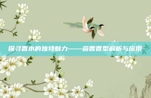 探寻香水的独特魅力——茴香香型解析与应用