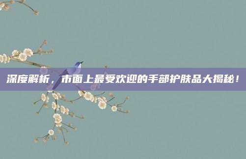 深度解析，市面上最受欢迎的手部护肤品大揭秘！