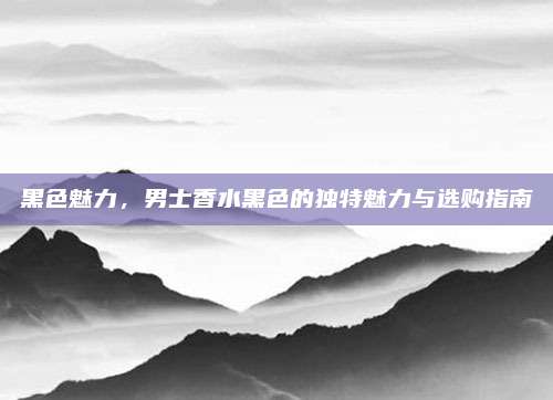 黑色魅力,男士香水黑色的独特魅力与选购指南