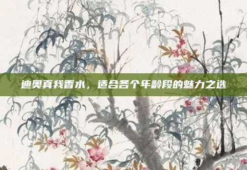 迪奥真我香水，适合各个年龄段的魅力之选