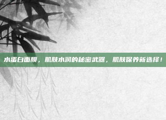 水蛋白面膜,肌肤水润的秘密武器,肌肤保养新选择!