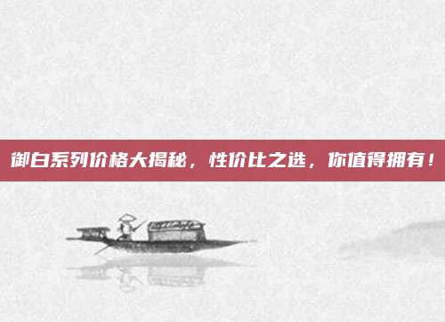 御白系列价格大揭秘，性价比之选，你值得拥有！