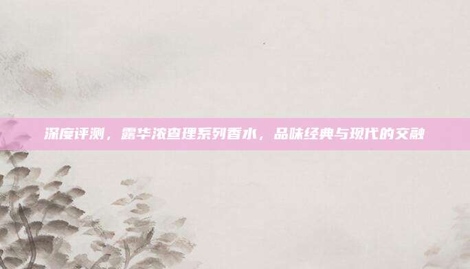 深度评测,露华浓查理系列香水,品味经典与现代的交融