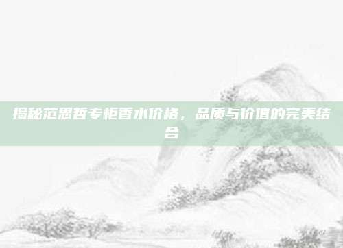 揭秘范思哲专柜香水价格，品质与价值的完美结合