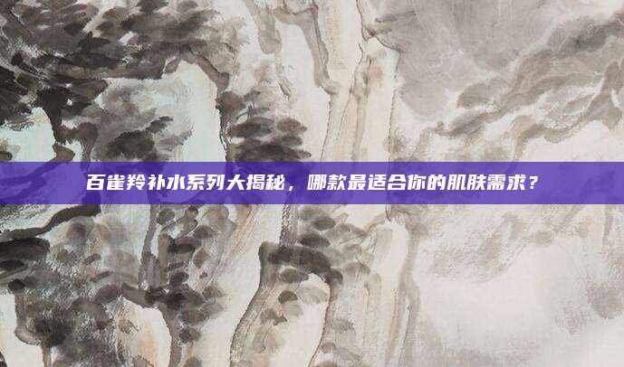 百雀羚补水系列大揭秘，哪款最适合你的肌肤需求？