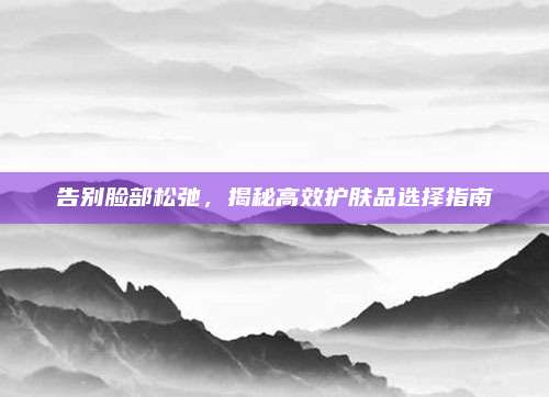 告别脸部松弛,揭秘高效护肤品选择指南
