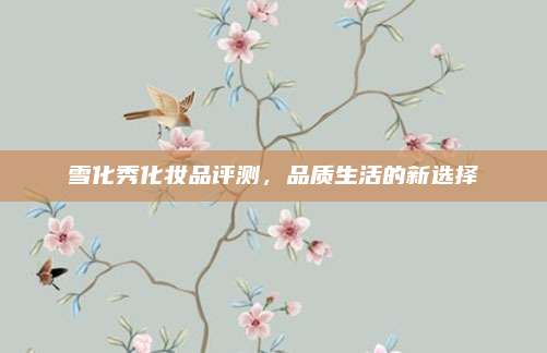 雪化秀化妆品评测，品质生活的新选择