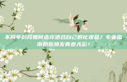 不同年龄段如何选择适合自己的化妆品？专业指南助你焕发青春光彩！