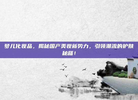 梦儿化妆品，揭秘国产美妆新势力，引领潮流的护肤秘籍！
