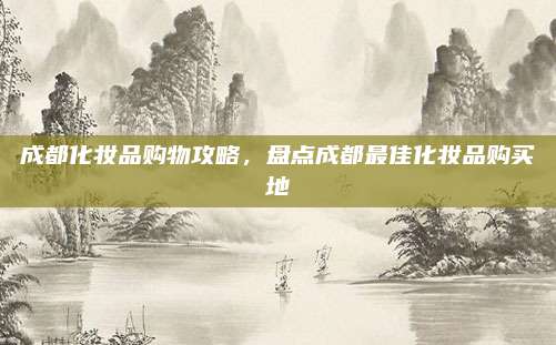 成都化妆品购物攻略，盘点成都最佳化妆品购买地