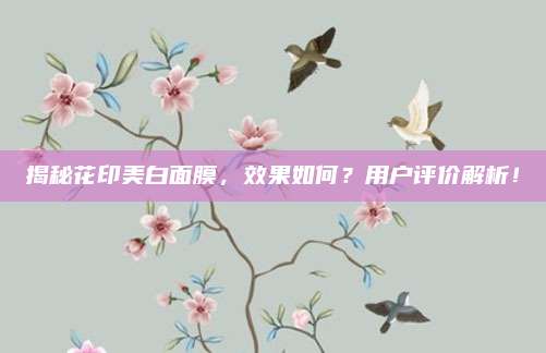 揭秘花印美白面膜，效果如何？用户评价解析！