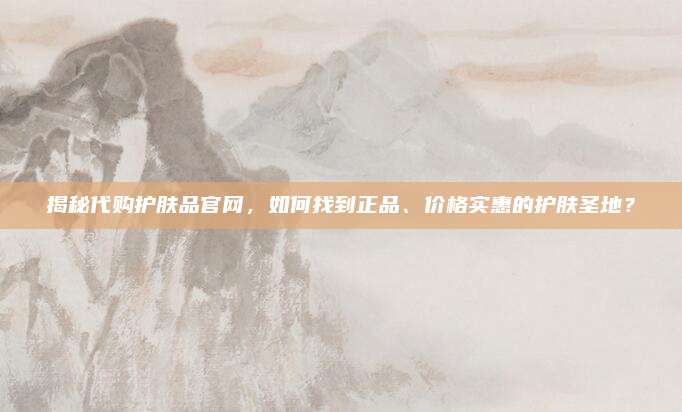 揭秘代购护肤品官网，如何找到正品、价格实惠的护肤圣地？
