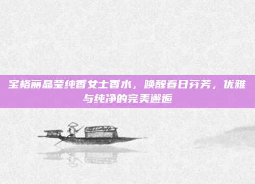 宝格丽晶莹纯香女士香水，唤醒春日芬芳，优雅与纯净的完美邂逅
