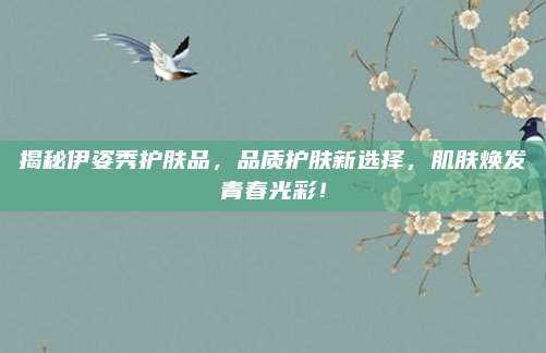 揭秘伊姿秀护肤品，品质护肤新选择，肌肤焕发青春光彩！