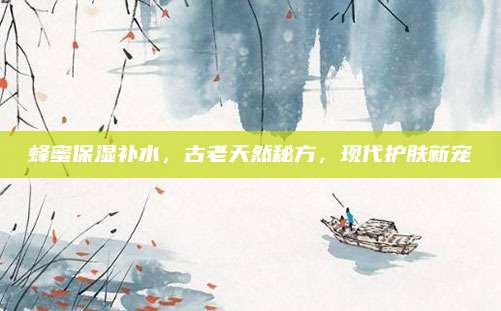 蜂蜜保湿补水,古老天然秘方,现代护肤新宠