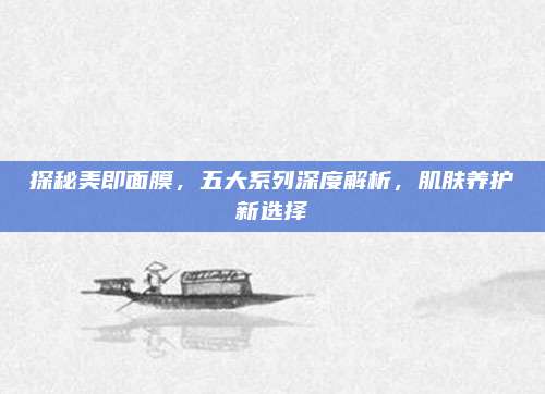 探秘美即面膜，五大系列深度解析，肌肤养护新选择