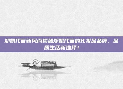 郑凯代言新风尚揭秘郑凯代言的化妆品品牌,品质生活新选择!