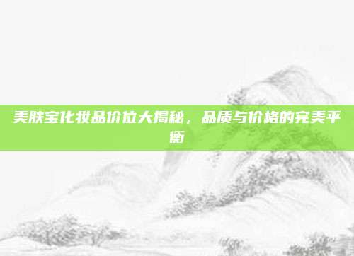 美肤宝化妆品价位大揭秘，品质与价格的完美平衡