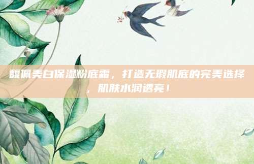 馥佩美白保湿粉底霜，打造无瑕肌底的完美选择，肌肤水润透亮！