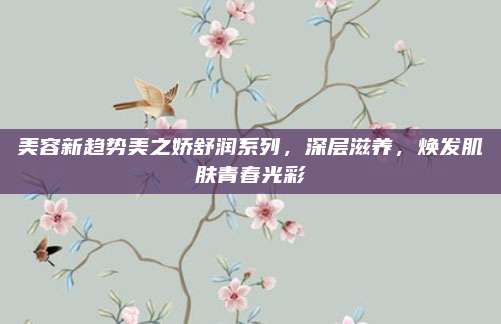 美容新趋势美之娇舒润系列，深层滋养，焕发肌肤青春光彩